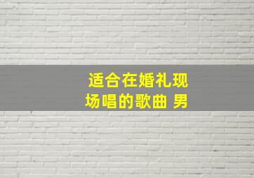 适合在婚礼现场唱的歌曲 男